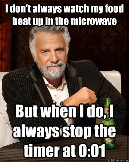 I don't always watch my food heat up in the microwave But when I do, I always stop the timer at 0:01  The Most Interesting Man In The World