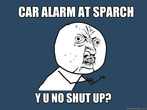 car alarm at sparch y u no shut up?  Y U No