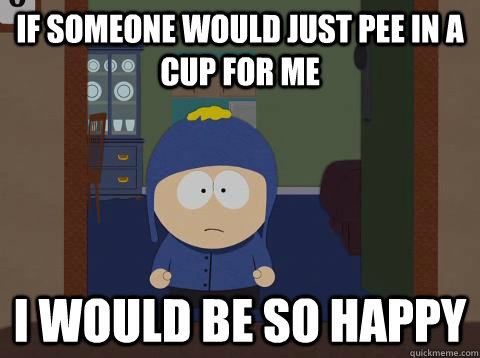 If someone would just pee in a cup for me i would be so happy  Craig would be so happy