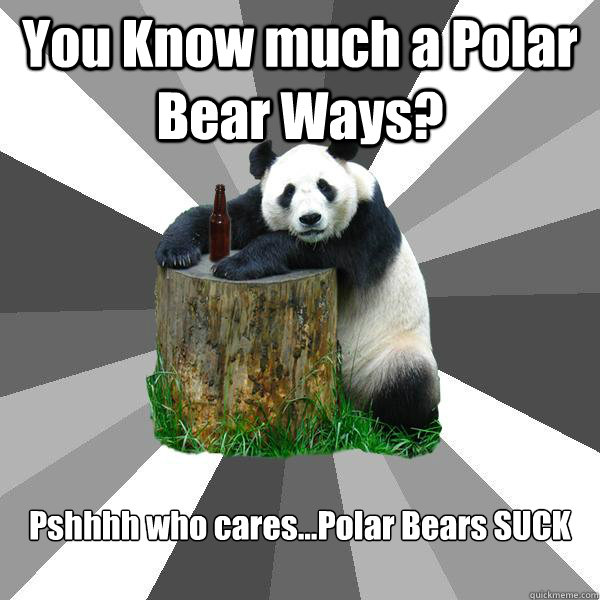 You Know much a Polar Bear Ways? Pshhhh who cares...Polar Bears SUCK - You Know much a Polar Bear Ways? Pshhhh who cares...Polar Bears SUCK  Pickup-Line Panda