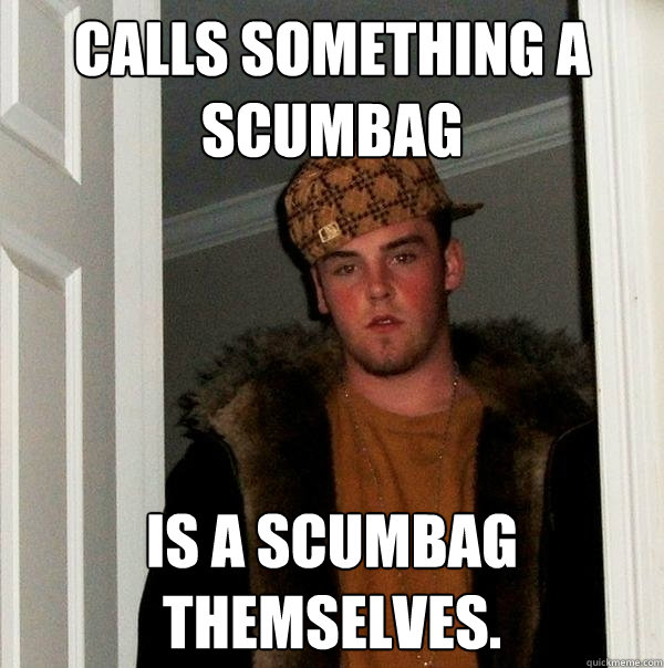 Calls something a scumbag is a Scumbag themselves. - Calls something a scumbag is a Scumbag themselves.  Scumbag Steve