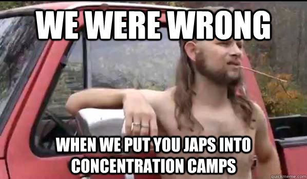 we were wrong when we put you japs into concentration camps  Almost Politically Correct Redneck