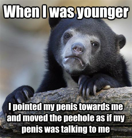When I was younger I pointed my penis towards me and moved the peehole as if my penis was talking to me - When I was younger I pointed my penis towards me and moved the peehole as if my penis was talking to me  Confession Bear
