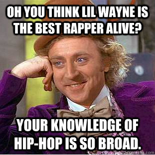 Oh you think Lil Wayne is the best rapper alive? Your knowledge of hip-hop is so broad. - Oh you think Lil Wayne is the best rapper alive? Your knowledge of hip-hop is so broad.  Condescending Wonka