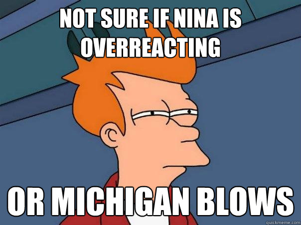 Not sure if Nina is overreacting Or Michigan blows  Futurama Fry