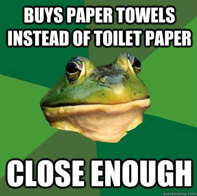 Buys paper towels instead of toilet paper close enough  Foul Bachelor Frog