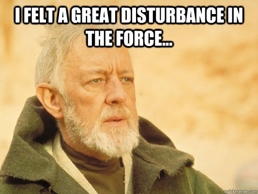I felt a great disturbance in the force...  - I felt a great disturbance in the force...   Obi Wan