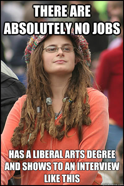 There are absolutely no jobs Has a liberal arts degree and shows to an interview like this   College Liberal