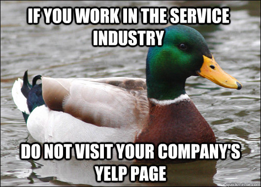 If you work in the service industry Do not visit your company's yelp page  Actual Advice Mallard