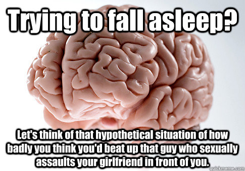 Trying to fall asleep? Let's think of that hypothetical situation of how badly you think you'd beat up that guy who sexually assaults your girlfriend in front of you. - Trying to fall asleep? Let's think of that hypothetical situation of how badly you think you'd beat up that guy who sexually assaults your girlfriend in front of you.  Scumbag Brain