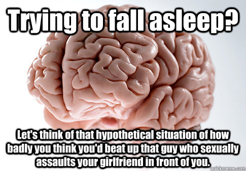 Trying to fall asleep? Let's think of that hypothetical situation of how badly you think you'd beat up that guy who sexually assaults your girlfriend in front of you.  Scumbag Brain