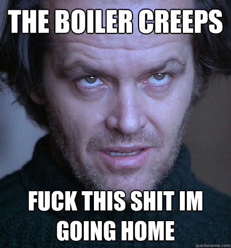 The Boiler Creeps
 Fuck this shit im going home  