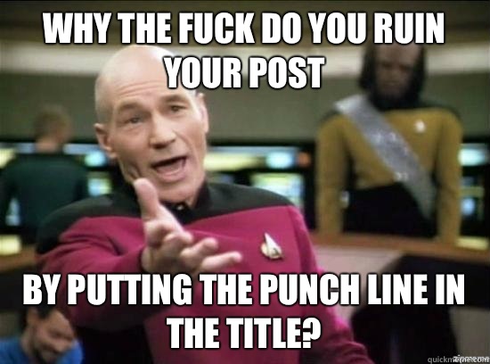 Why the fuck do you ruin your post By putting the punch line in the title?  Annoyed Picard HD