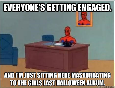 Everyone's getting engaged. and I'm just sitting here masturbating to the girls last Halloween album.  Spiderman Desk