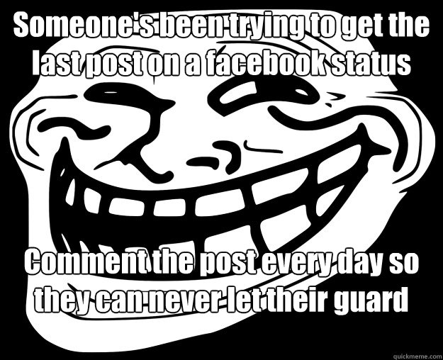 Someone's been trying to get the last post on a facebook status Comment the post every day so they can never let their guard down  Trollface