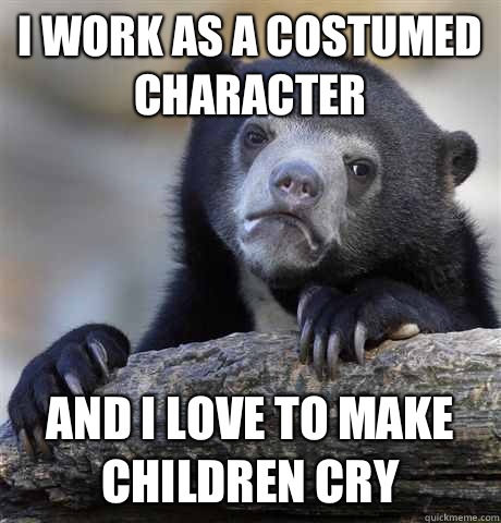 I work as a costumed character  And I love to make children cry  Confession Bear