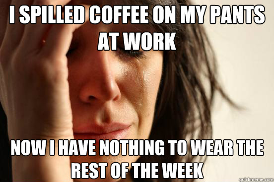I spilled coffee on my pants at work Now I have nothing to wear the rest of the week  First World Problems