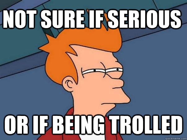 Not sure if Serious Or if being trolled  Futurama Fry