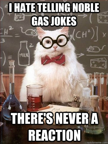 I HATE TELLING NOBLE GAS JOKES THERE'S NEVER A REACTION  Chemistry Cat