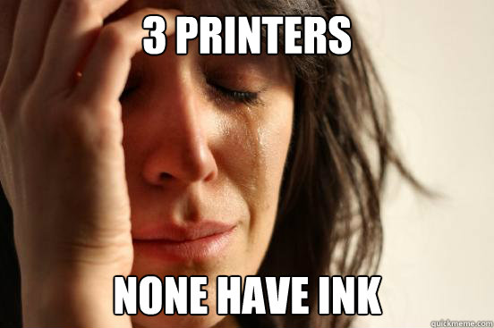 3 printers none have ink  First World Problems
