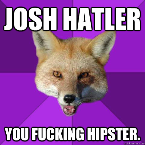 Josh Hatler YOU FUCKING HIPSTER.  Forensics Fox