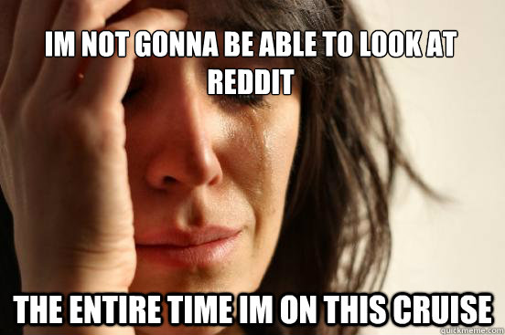 Im not gonna be able to look at reddit the entire time im on this cruise  First World Problems