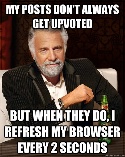 My posts don't always get upvoted But when they do, I refresh my browser every 2 seconds  The Most Interesting Man In The World