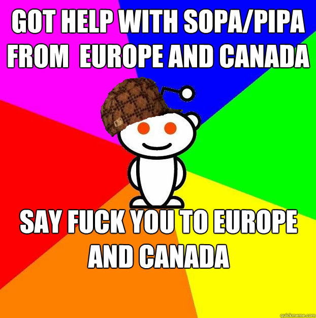 Got help with SOPA/PIPA from  Europe and Canada Say fuck you to Europe and Canada   Scumbag Redditor