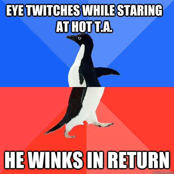eye twitches while staring at hot T.a. He winks in return  Socially Awkward Awesome Penguin