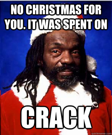 NO CHRISTMAS FOR YOU. IT WAS SPENT ON CRACK  BLACK SANTA