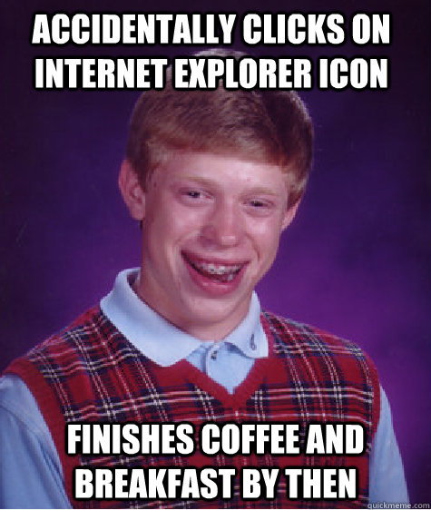accidentally clicks on Internet Explorer icon Finishes coffee and breakfast by then  Bad Luck Brian