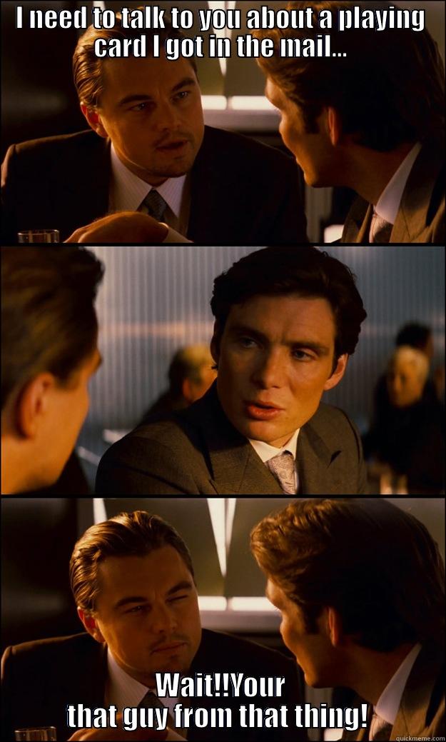 I NEED TO TALK TO YOU ABOUT A PLAYING CARD I GOT IN THE MAIL... WAIT!!YOUR THAT GUY FROM THAT THING!  Inception