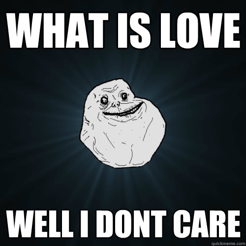 what is love well i dont care  Forever Alone