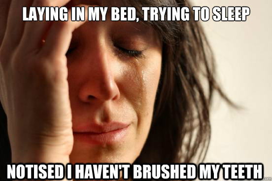 laying in my bed, trying to sleep notised i haven't brushed my teeth  First World Problems