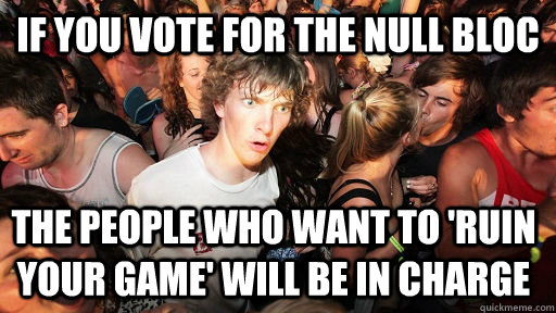 If you Vote for the null bloc The people who want to 'Ruin YOUR game' will be in charge  Sudden Clarity Clarence