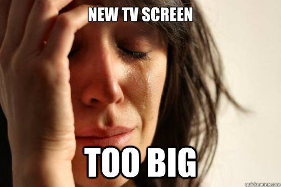 new tv screen too big  First World Problems
