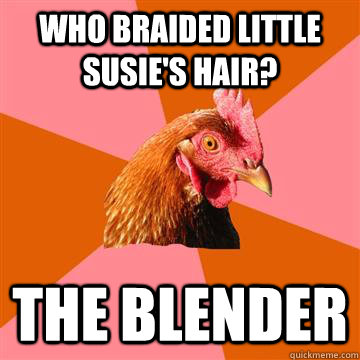 Who braided little susie's hair? The blender  Anti-Joke Chicken
