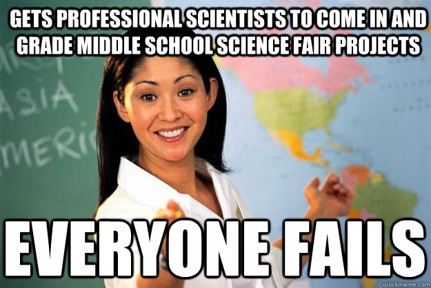 Gets professional scientists to come in and grade middle school science fair projects Everyone fails  Unhelpful High School Teacher