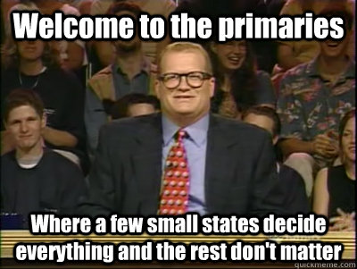 Welcome to the primaries Where a few small states decide everything and the rest don't matter  Its time to play drew carey