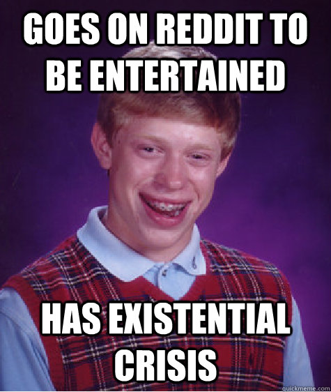 Goes on reddit to be entertained has existential crisis  - Goes on reddit to be entertained has existential crisis   Bad Luck Brian
