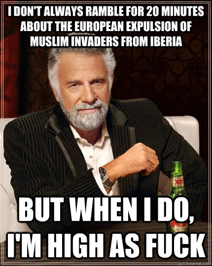 I don't always ramble for 20 minutes about the European expulsion of Muslim invaders from Iberia But when I do, I'm high as fuck  The Most Interesting Man In The World
