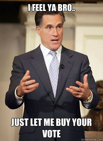 I feel ya bro.. Just let me buy your vote
  Relatable Romney