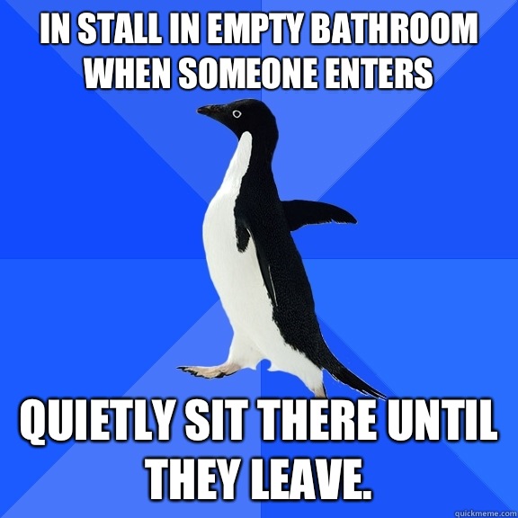 In stall in empty bathroom when someone enters  Quietly sit there until they leave.   Socially Awkward Penguin