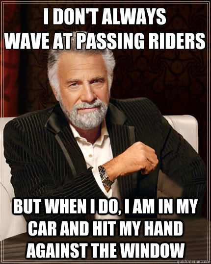 I don't always
wave at passing riders but when i do, i am in my car and hit my hand against the window - I don't always
wave at passing riders but when i do, i am in my car and hit my hand against the window  Beerless Most Interesting Man in the World