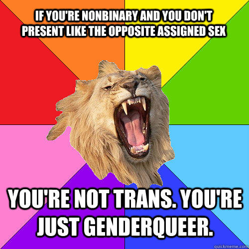 If you're nonbinary and you don't present like the opposite assigned sex You're not trans. You're just genderqueer.  Queer-on-Queer Hate Lion