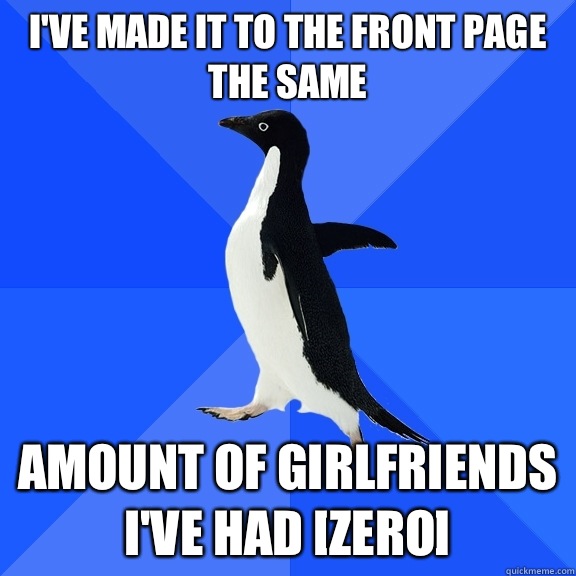 I've made it to the front page the same Amount of girlfriends I've had [Zero]  Socially Awkward Penguin