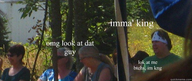 imma' king lok at me btchs, im kng omg look at dat guy  Fair King
