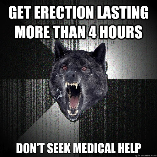 Get erection lasting more than 4 hours Don't seek medical help  Insanity Wolf