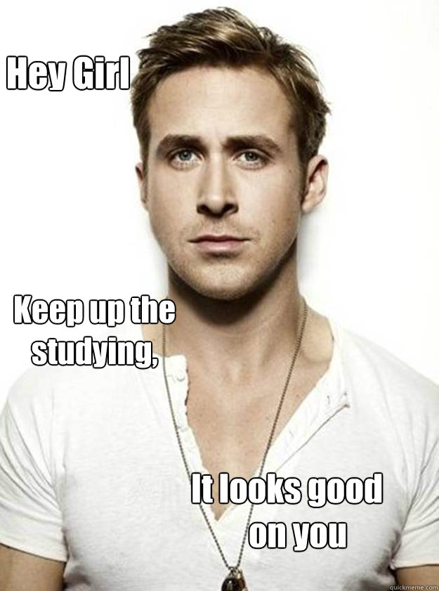 Hey Girl Keep up the studying, It looks good
         on you  Ryan Gosling Hey Girl