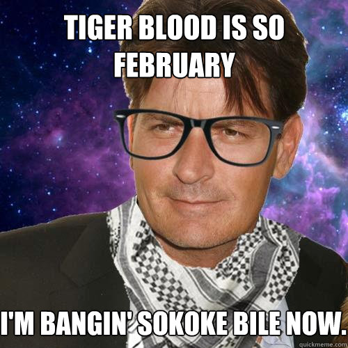 Tiger Blood is so February I'm bangin' Sokoke Bile now.  Hipster Charlie Sheen